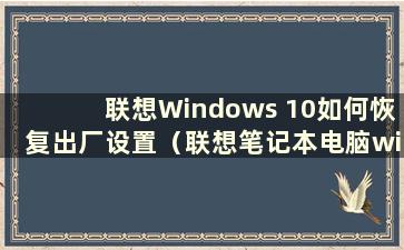 联想Windows 10如何恢复出厂设置（联想笔记本电脑win10系统恢复出厂设置）